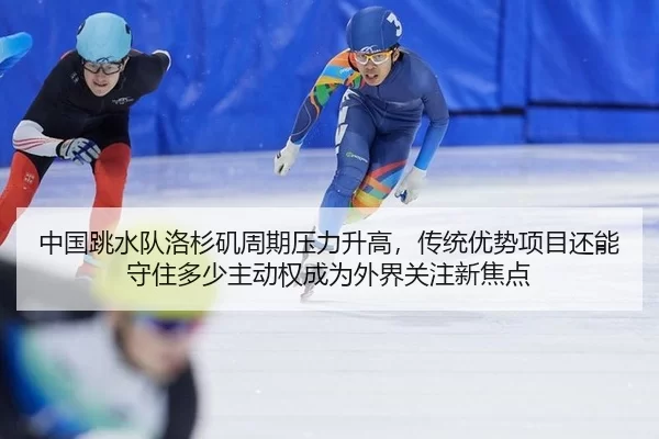 中国跳水队洛杉矶周期压力升高，传统优势项目还能守住多少主动权成为外界关注新焦点